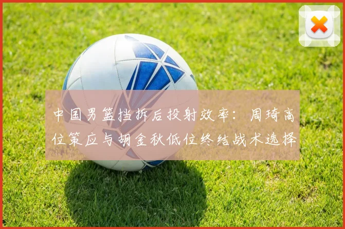 中国男篮挡拆后投射效率：周琦高位策应与胡金秋低位终结战术选择
